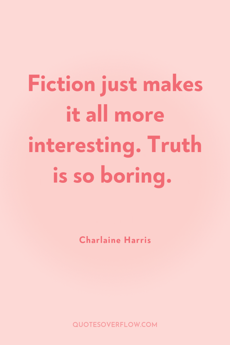 Fiction just makes it all more interesting. Truth is so...
