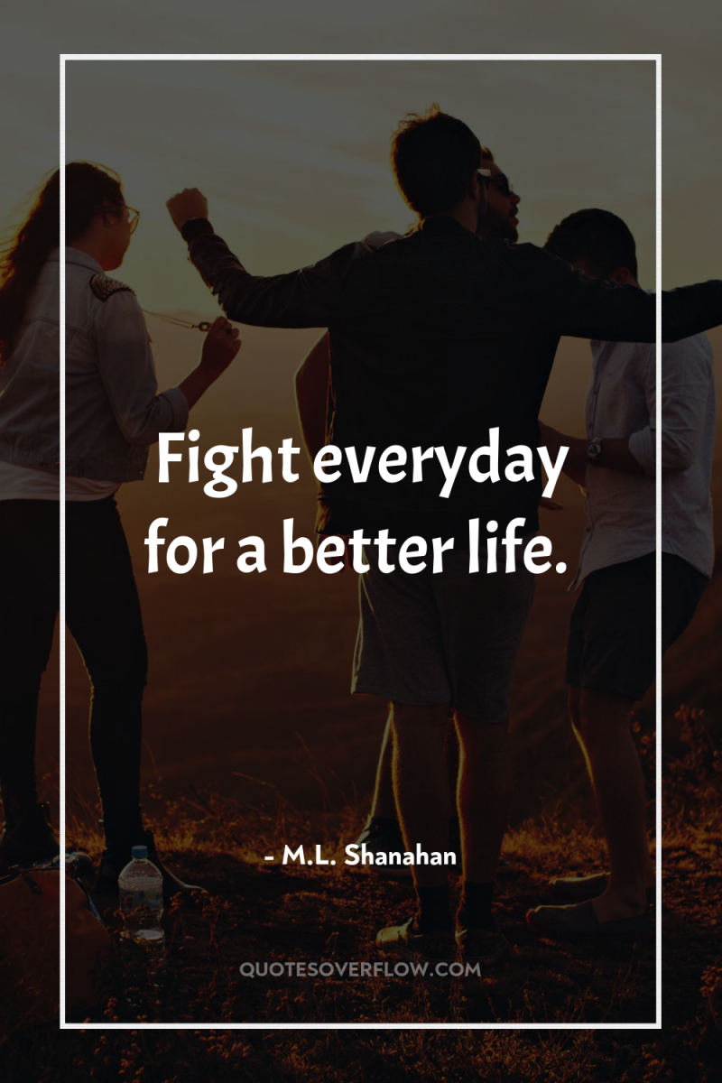 Fight everyday for a better life. 