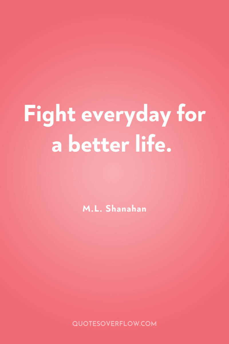 Fight everyday for a better life. 