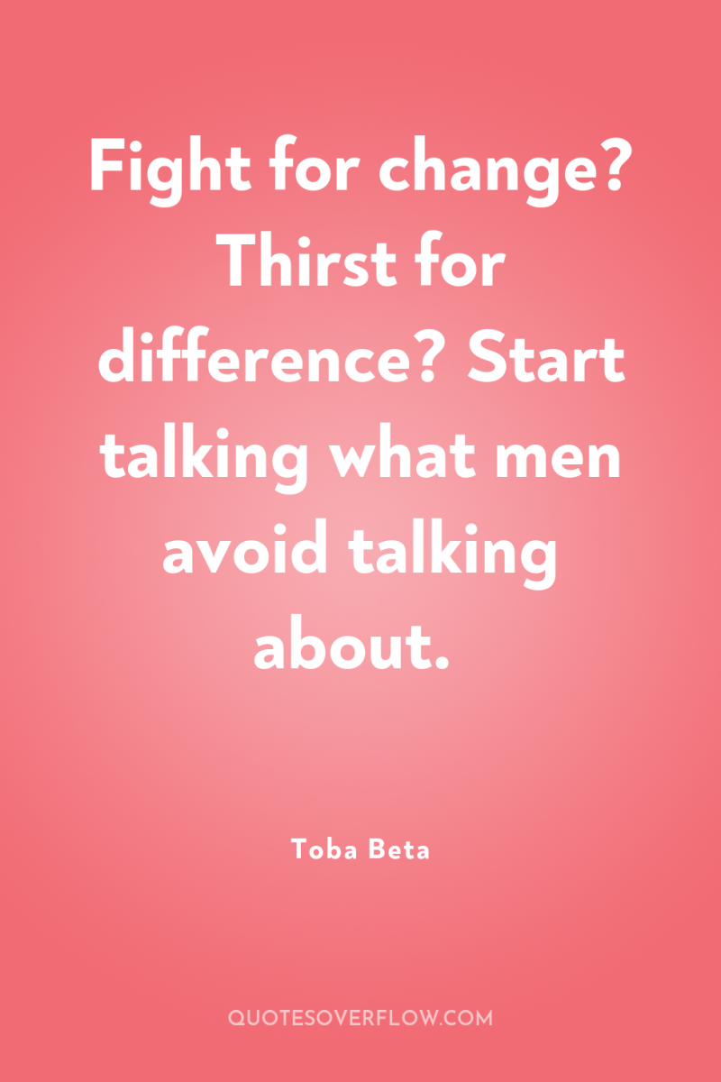 Fight for change? Thirst for difference? Start talking what men...