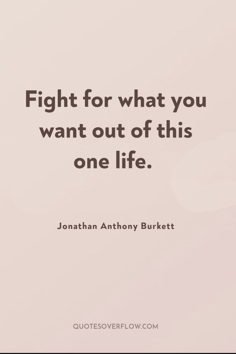 Fight for what you want out of this one life. 