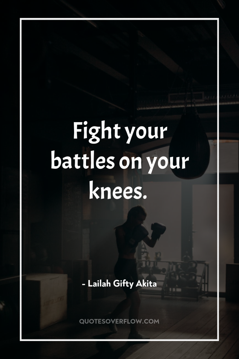 Fight your battles on your knees. 