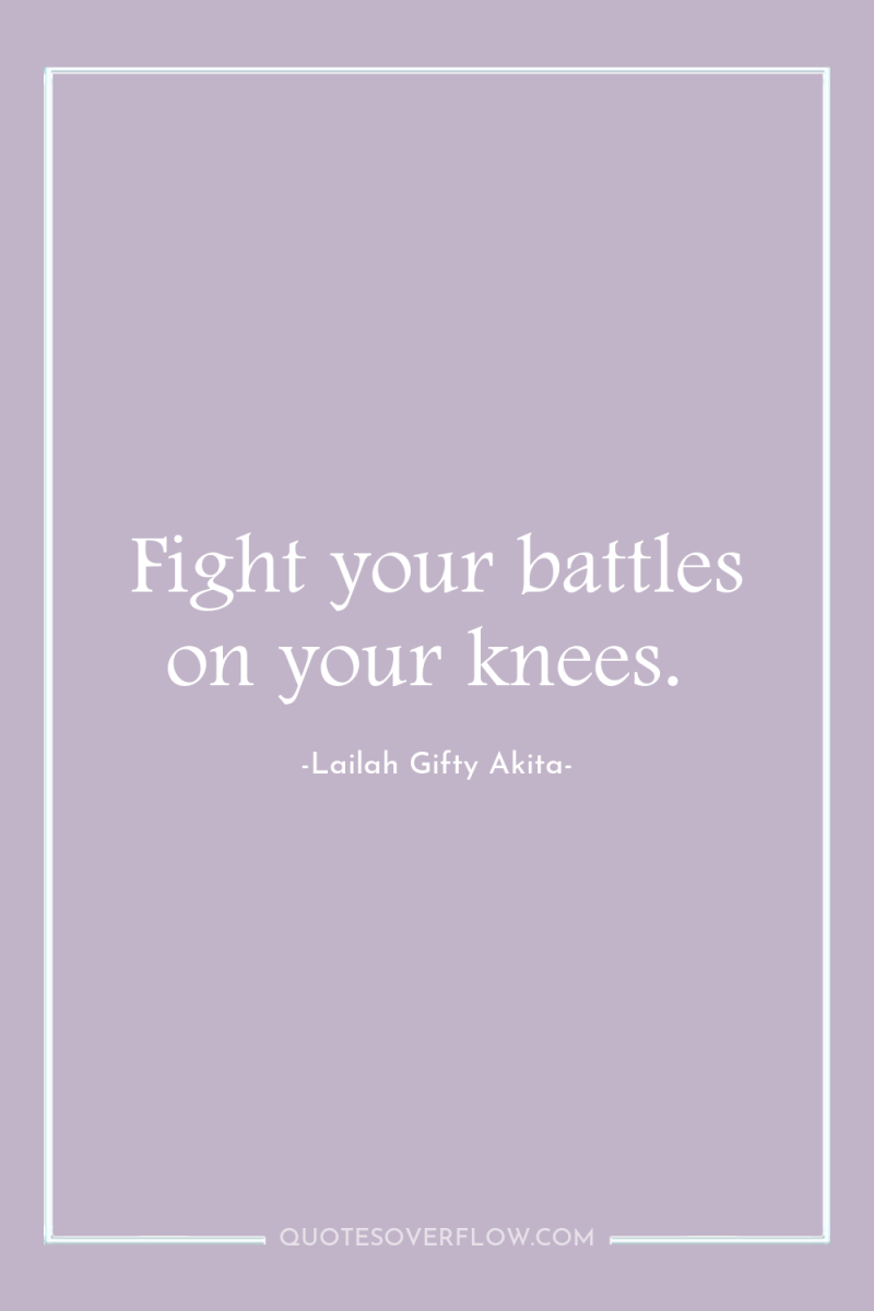 Fight your battles on your knees. 