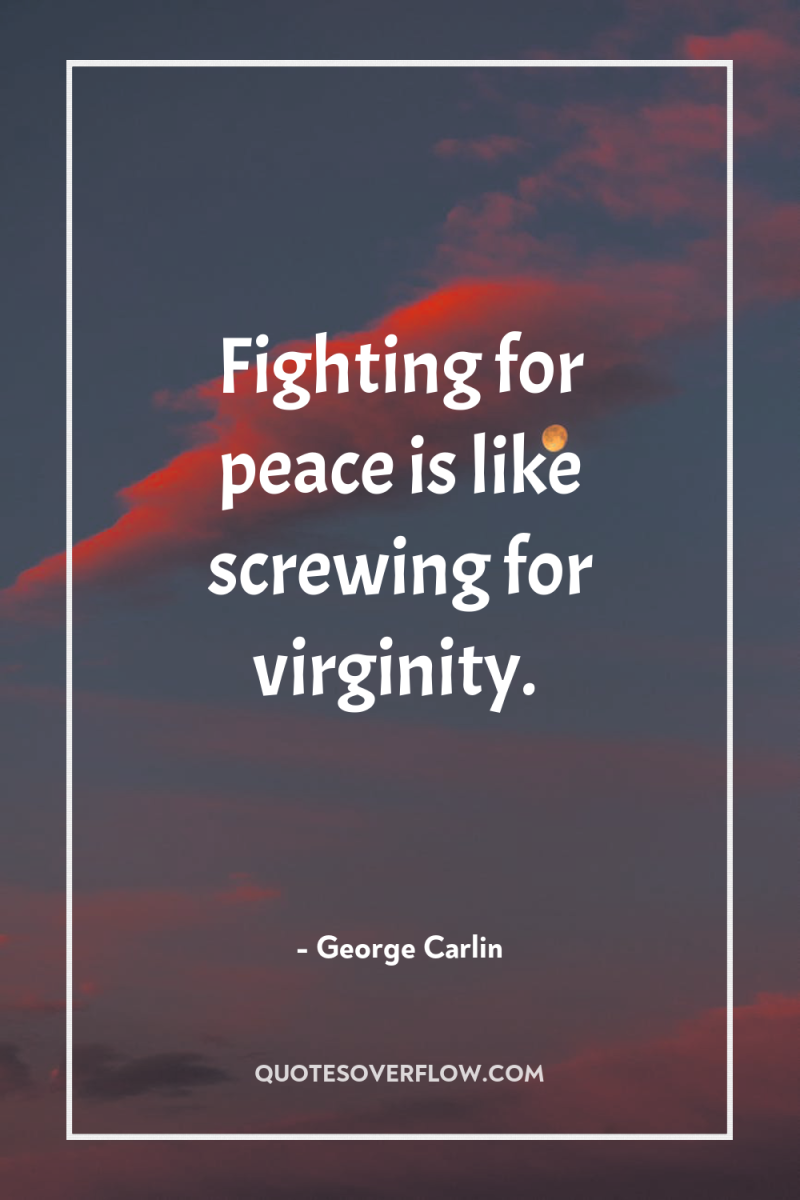 Fighting for peace is like screwing for virginity. 