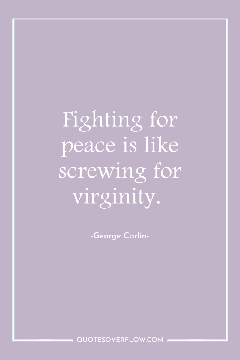 Fighting for peace is like screwing for virginity. 