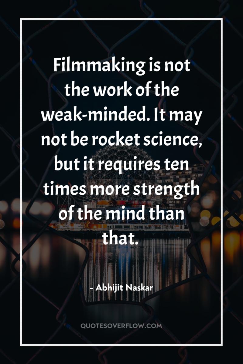 Filmmaking is not the work of the weak-minded. It may...