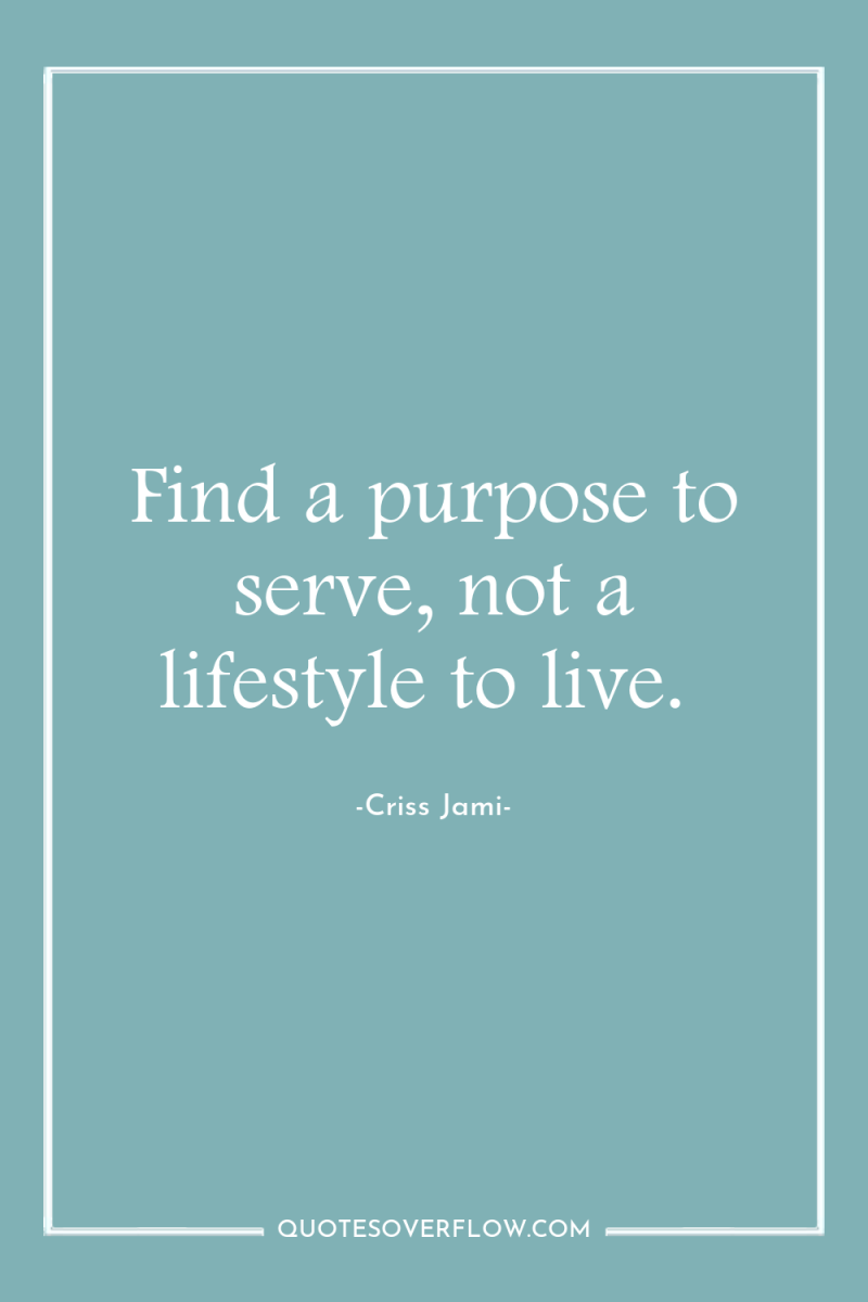 Find a purpose to serve, not a lifestyle to live. 