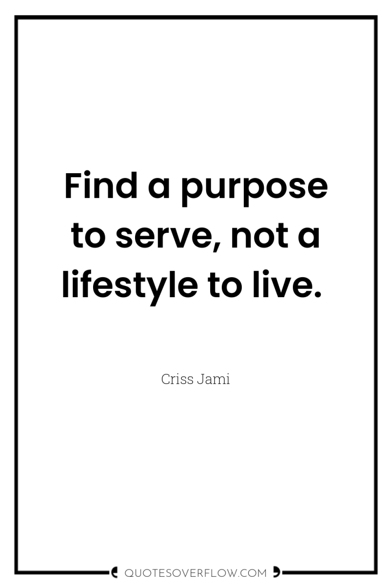 Find a purpose to serve, not a lifestyle to live. 