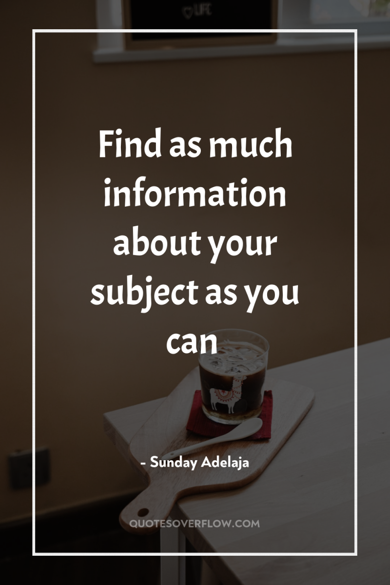Find as much information about your subject as you can 