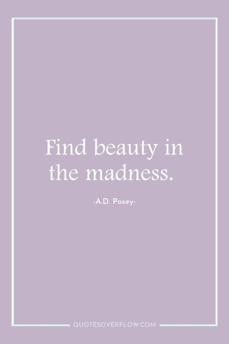 Find beauty in the madness. 