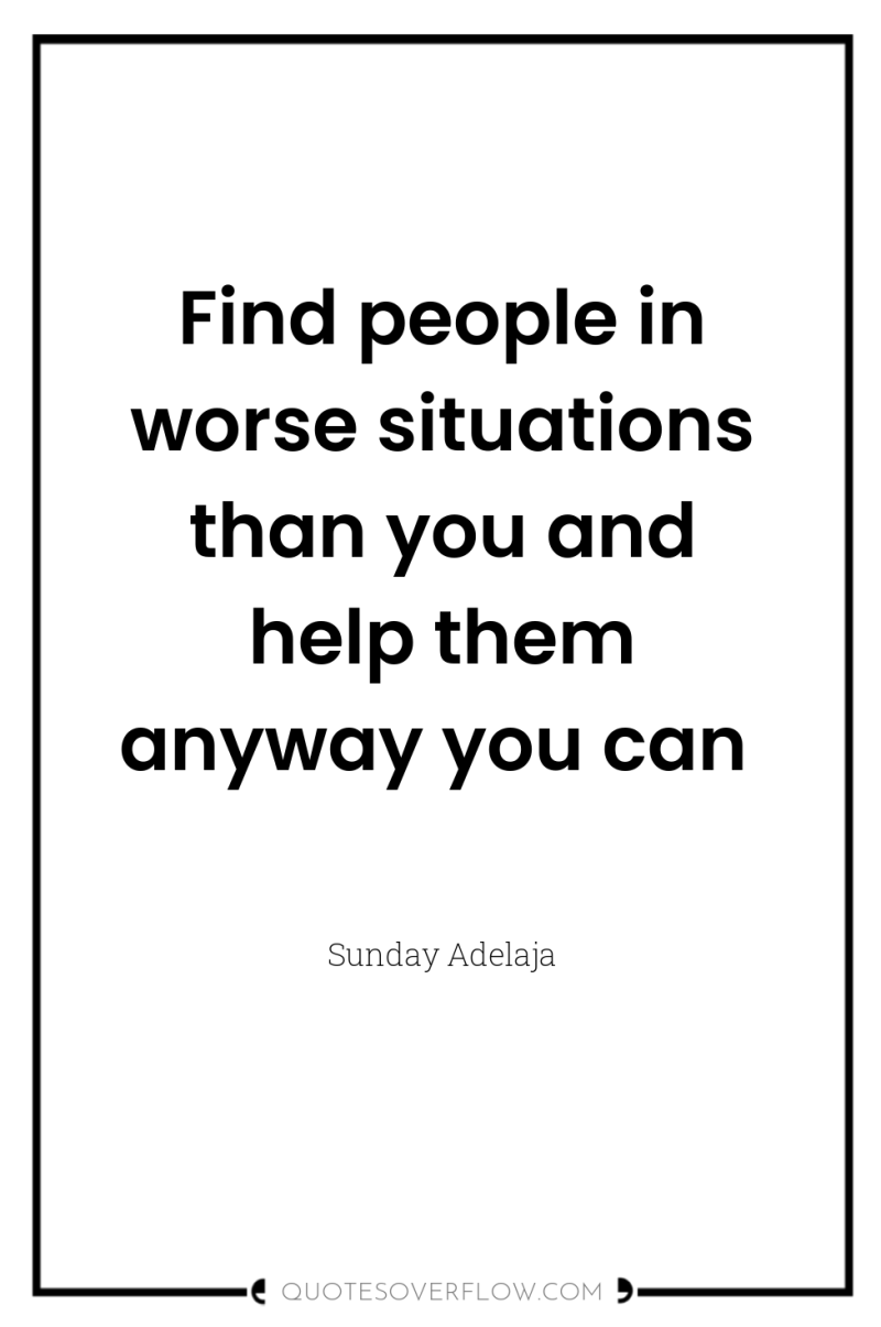 Find people in worse situations than you and help them...