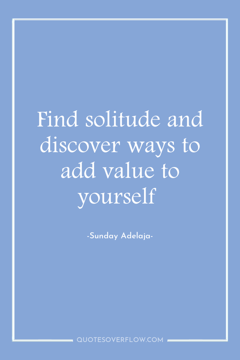 Find solitude and discover ways to add value to yourself 