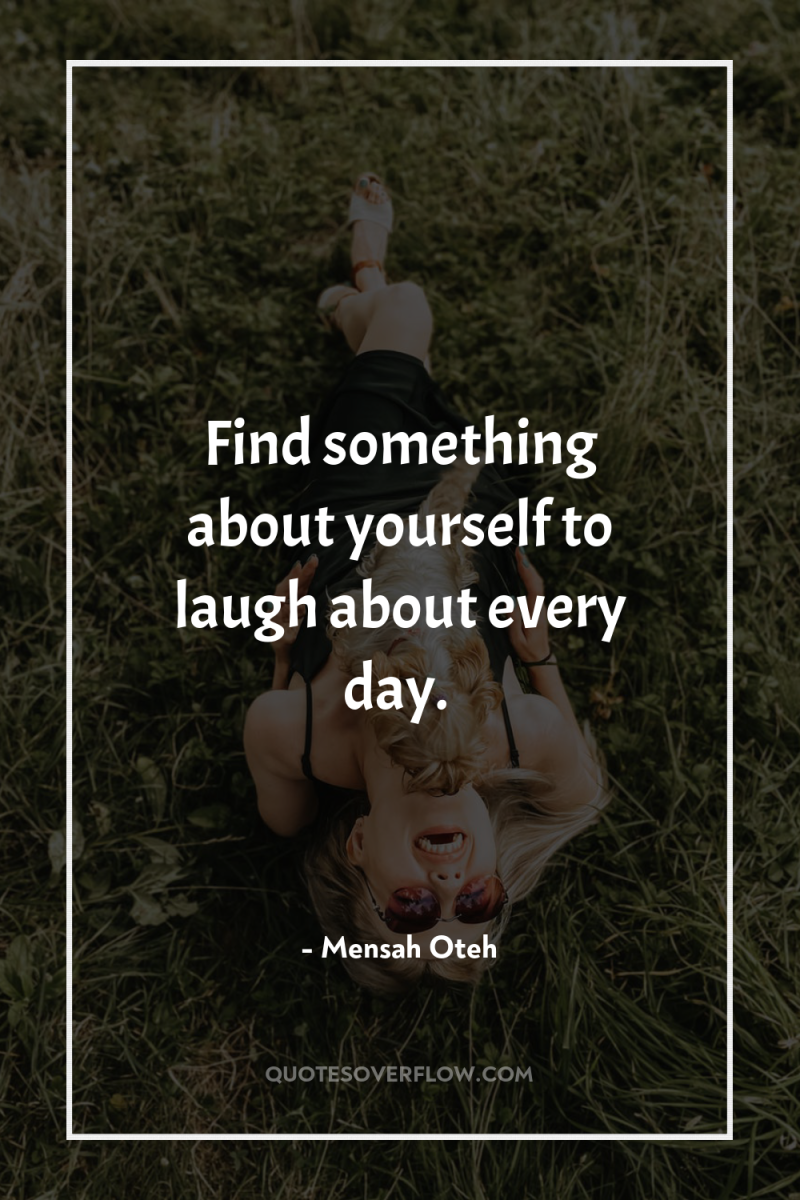 Find something about yourself to laugh about every day. 