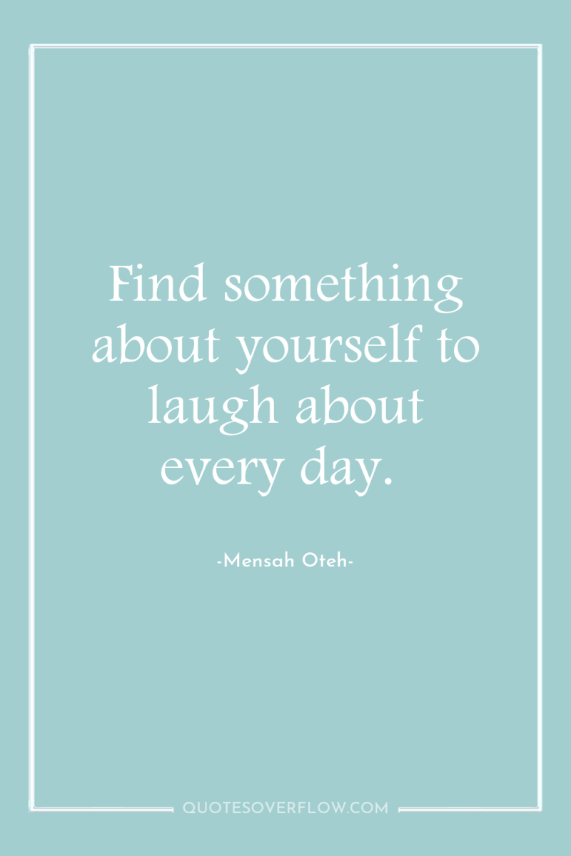 Find something about yourself to laugh about every day. 