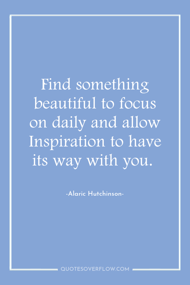 Find something beautiful to focus on daily and allow Inspiration...