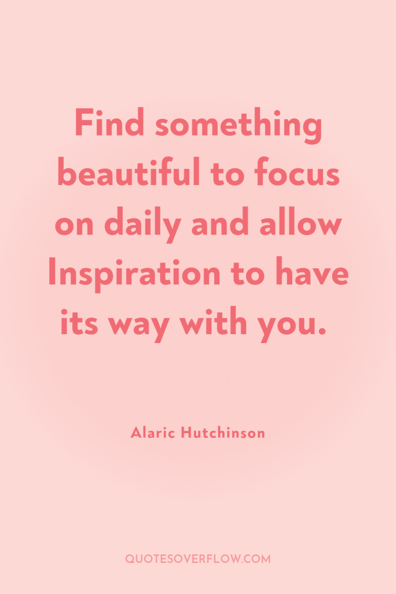 Find something beautiful to focus on daily and allow Inspiration...