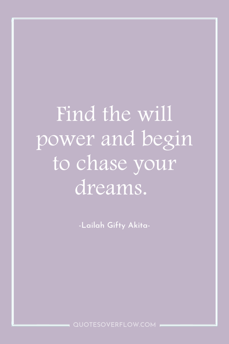 Find the will power and begin to chase your dreams. 