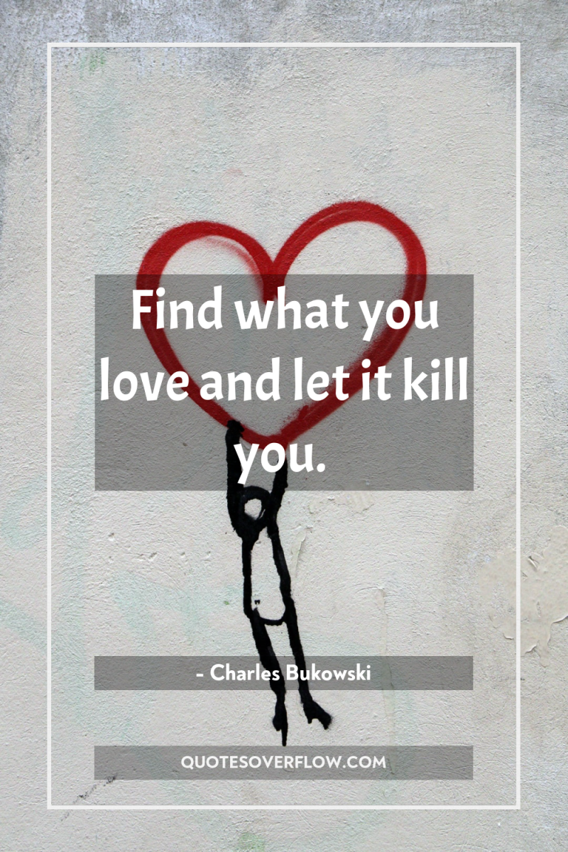 Find what you love and let it kill you. 