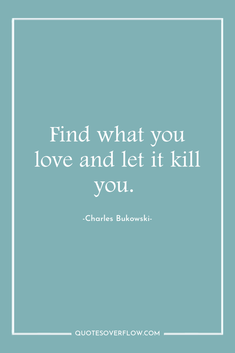 Find what you love and let it kill you. 