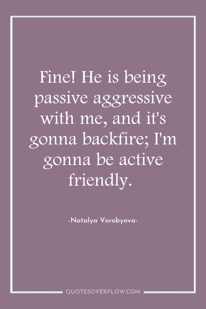 Fine! He is being passive aggressive with me, and it's...