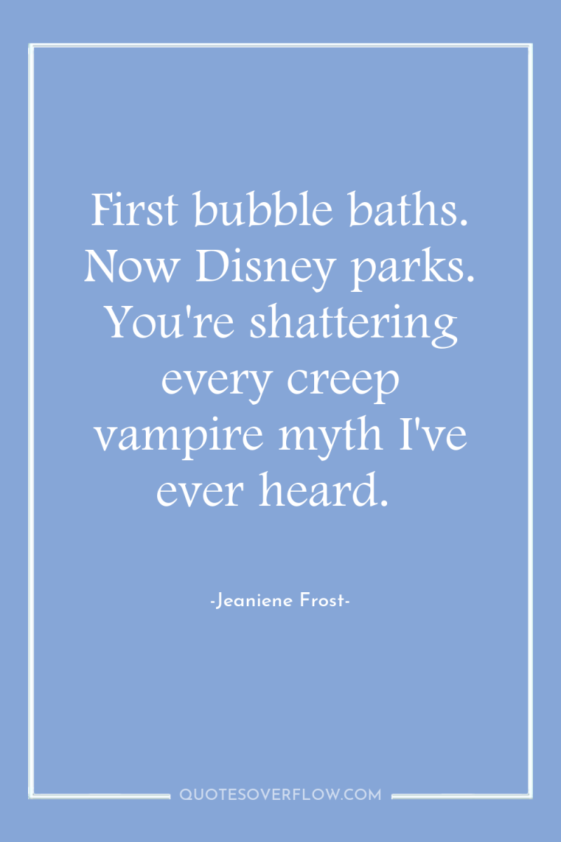 First bubble baths. Now Disney parks. You're shattering every creep...