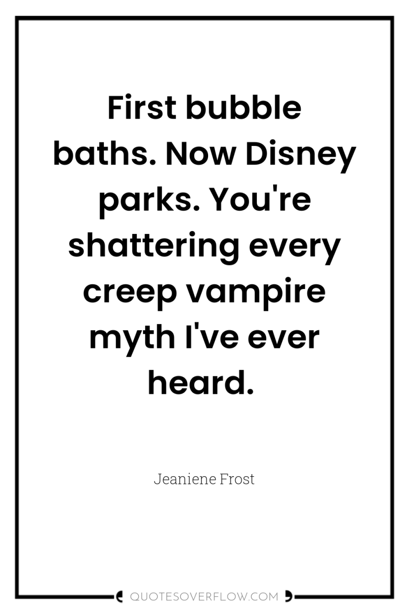First bubble baths. Now Disney parks. You're shattering every creep...