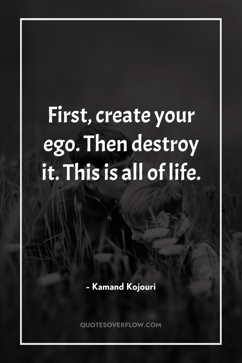First, create your ego. Then destroy it. This is all...