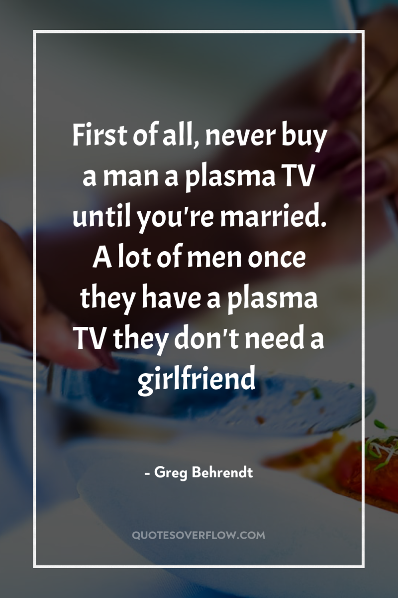 First of all, never buy a man a plasma TV...