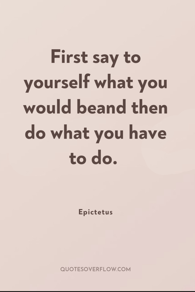 First say to yourself what you would beand then do...