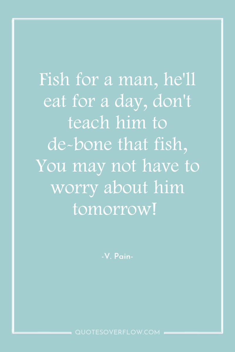 Fish for a man, he'll eat for a day, don't...