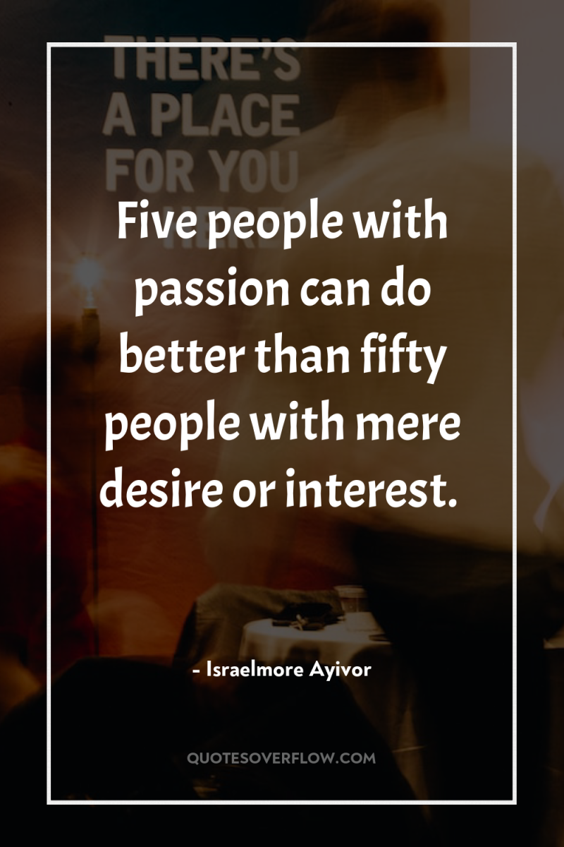 Five people with passion can do better than fifty people...
