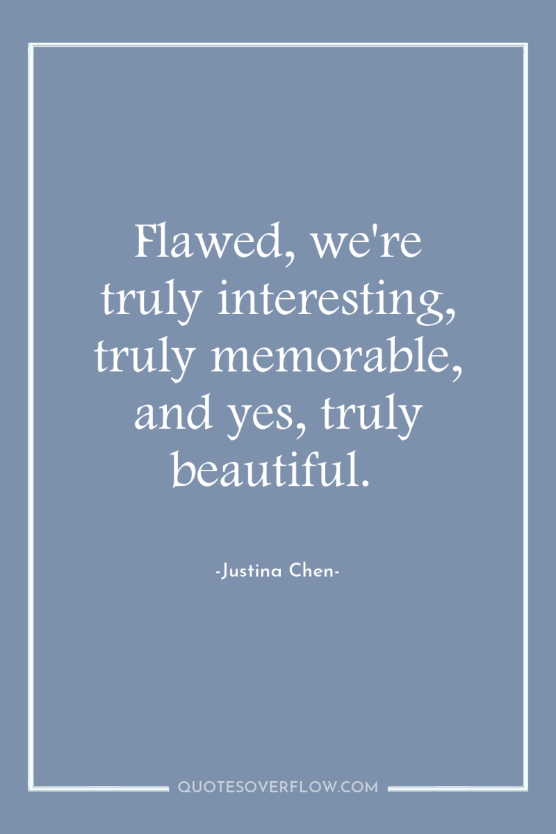 Flawed, we're truly interesting, truly memorable, and yes, truly beautiful. 