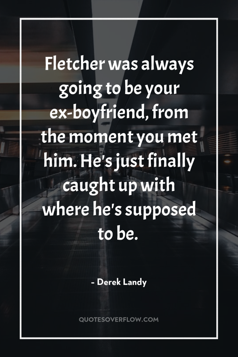 Fletcher was always going to be your ex-boyfriend, from the...
