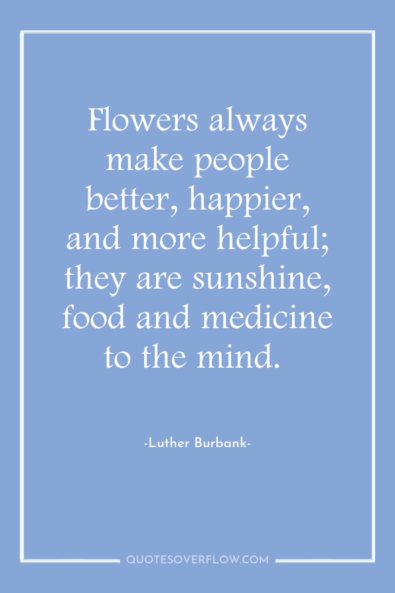 Flowers always make people better, happier, and more helpful; they...
