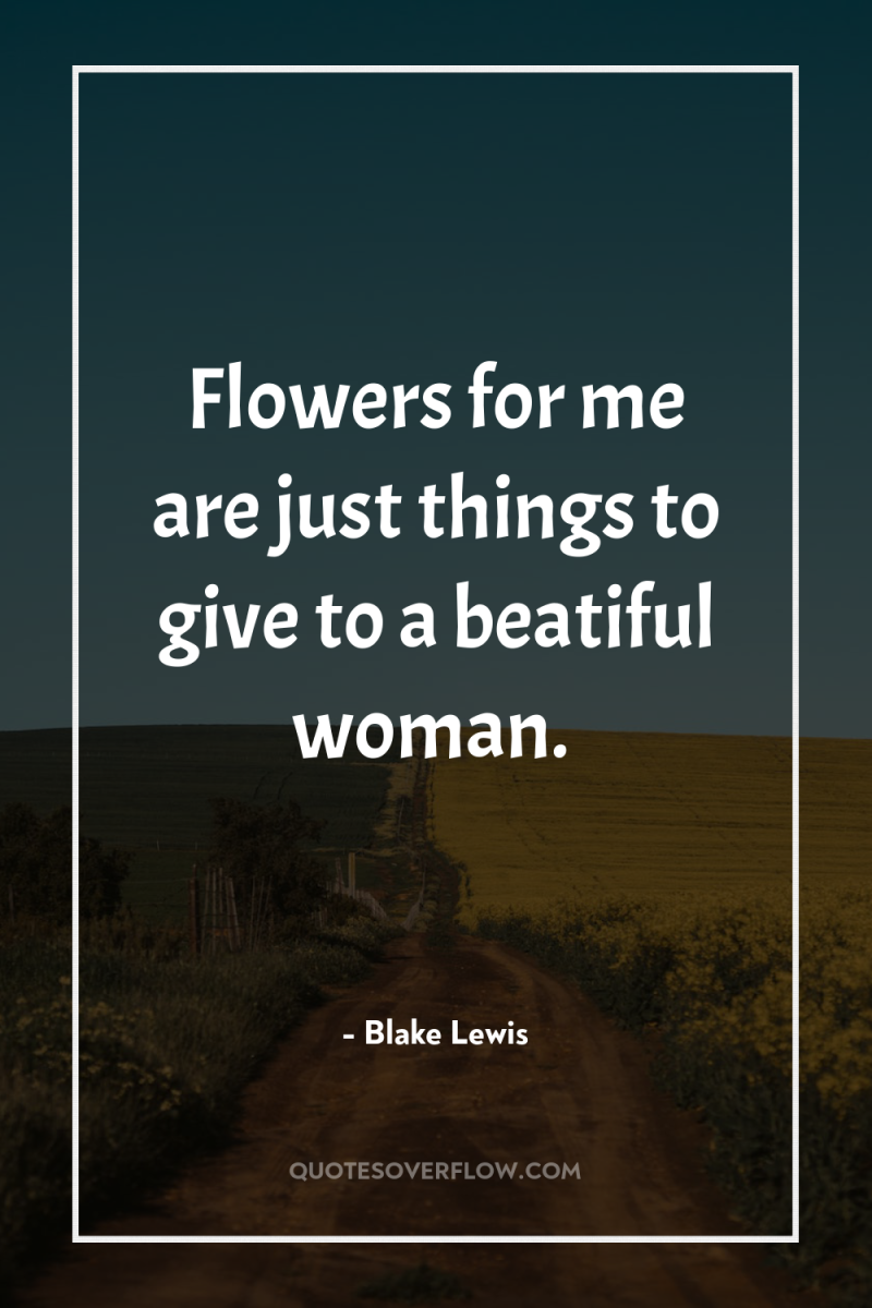 Flowers for me are just things to give to a...