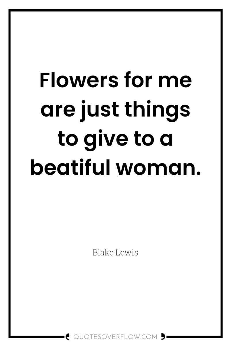 Flowers for me are just things to give to a...