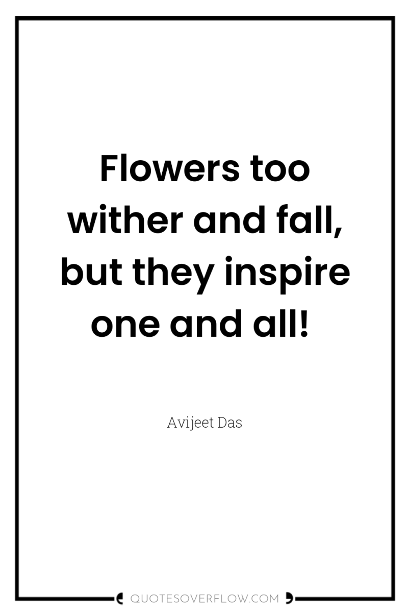 Flowers too wither and fall, but they inspire one and...