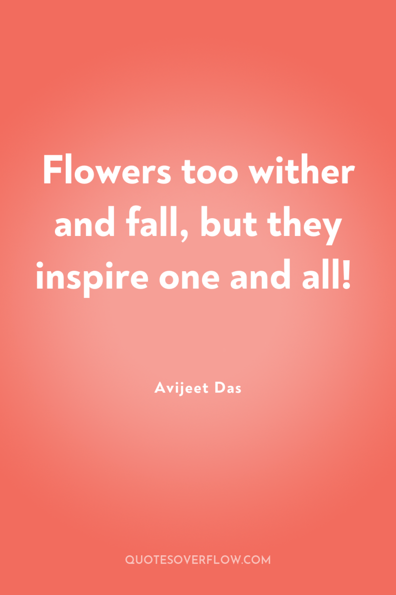 Flowers too wither and fall, but they inspire one and...