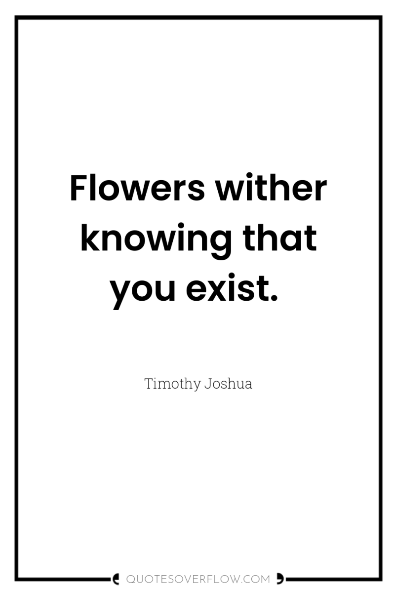 Flowers wither knowing that you exist. 
