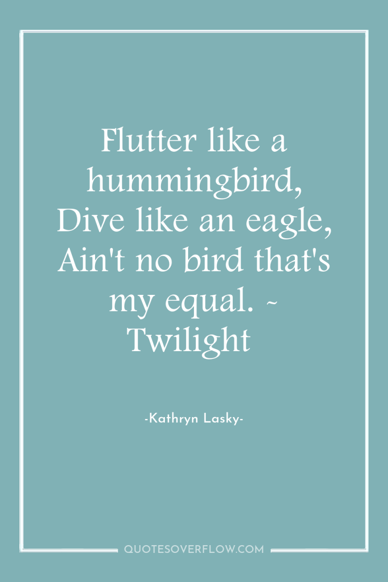 Flutter like a hummingbird, Dive like an eagle, Ain't no...