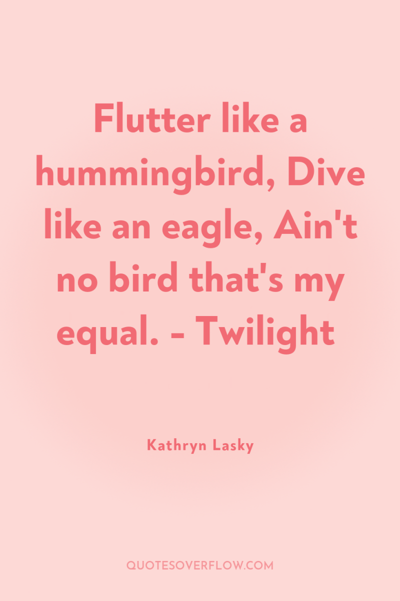 Flutter like a hummingbird, Dive like an eagle, Ain't no...