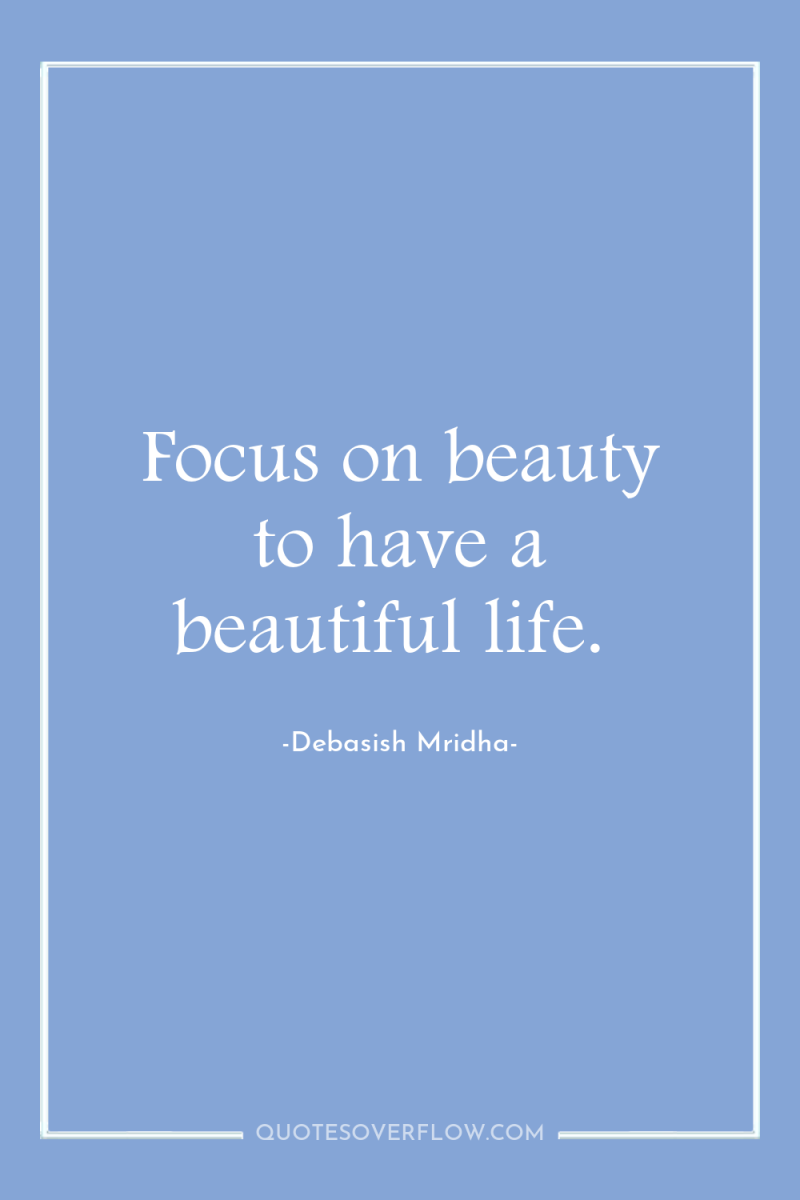 Focus on beauty to have a beautiful life. 