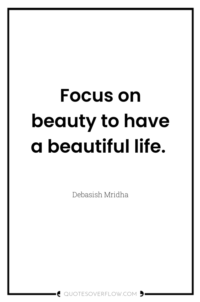Focus on beauty to have a beautiful life. 
