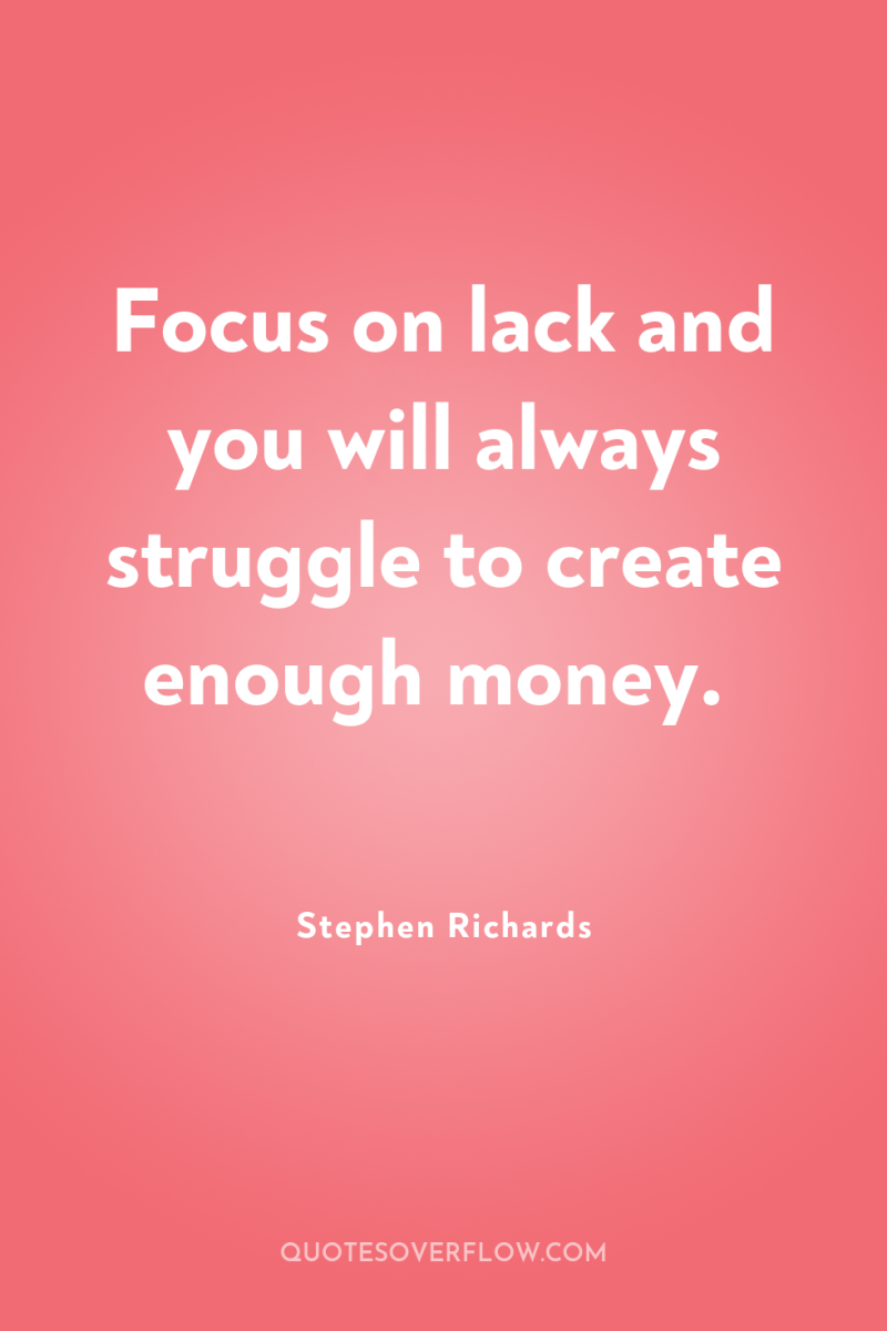 Focus on lack and you will always struggle to create...