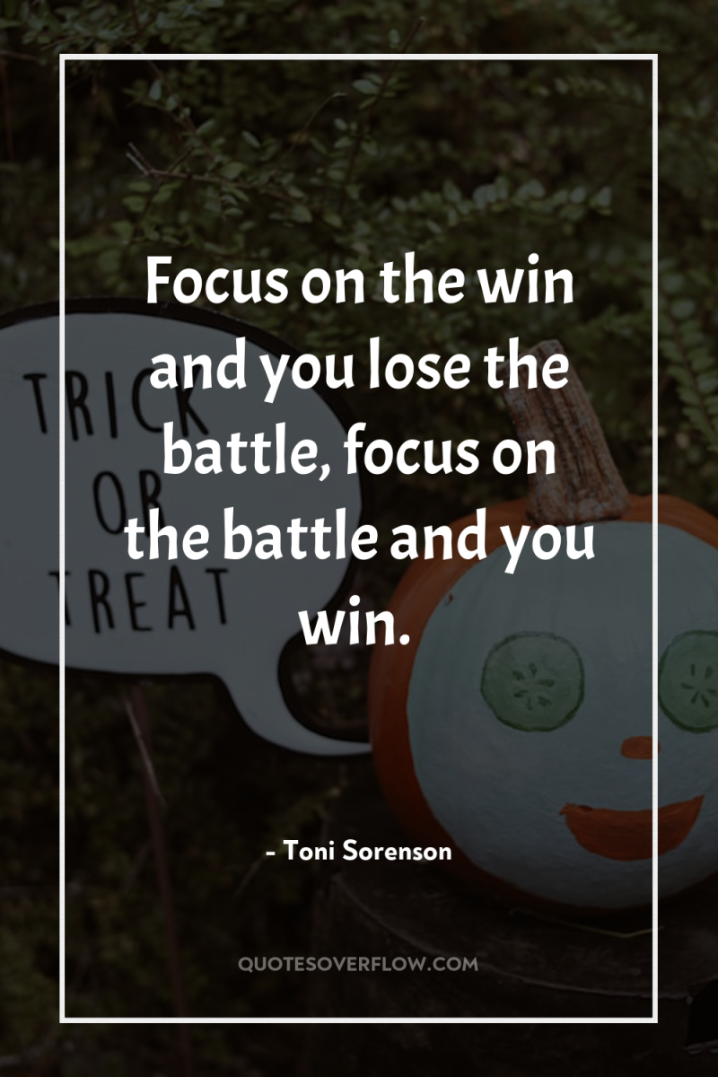 Focus on the win and you lose the battle, focus...