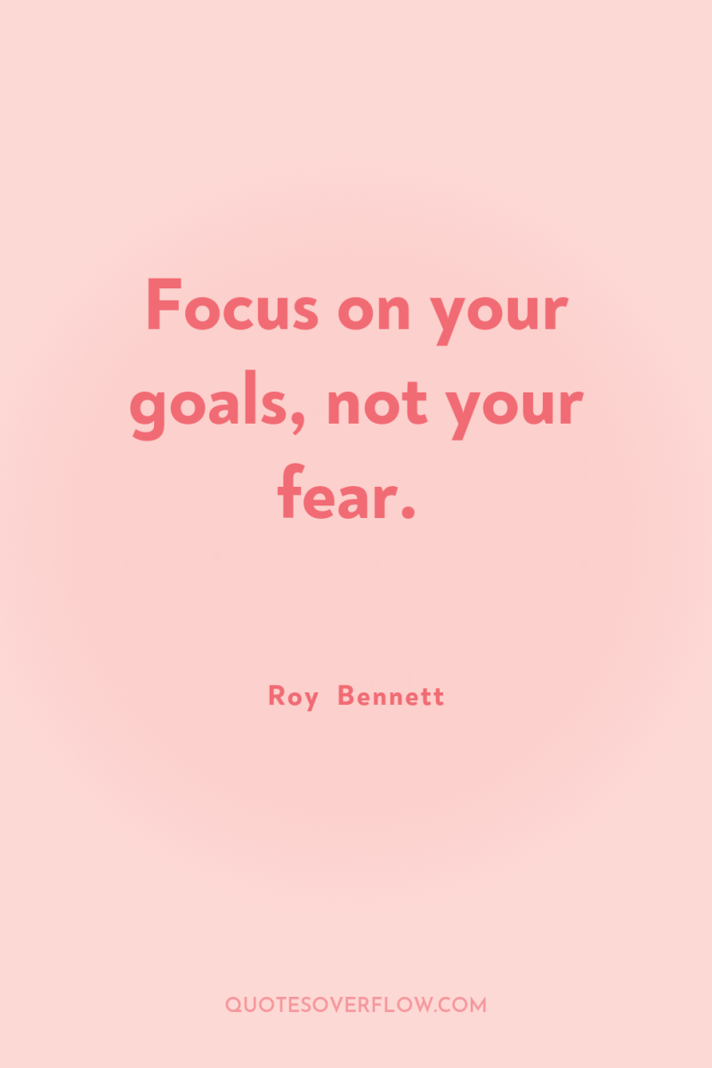 Focus on your goals, not your fear. 