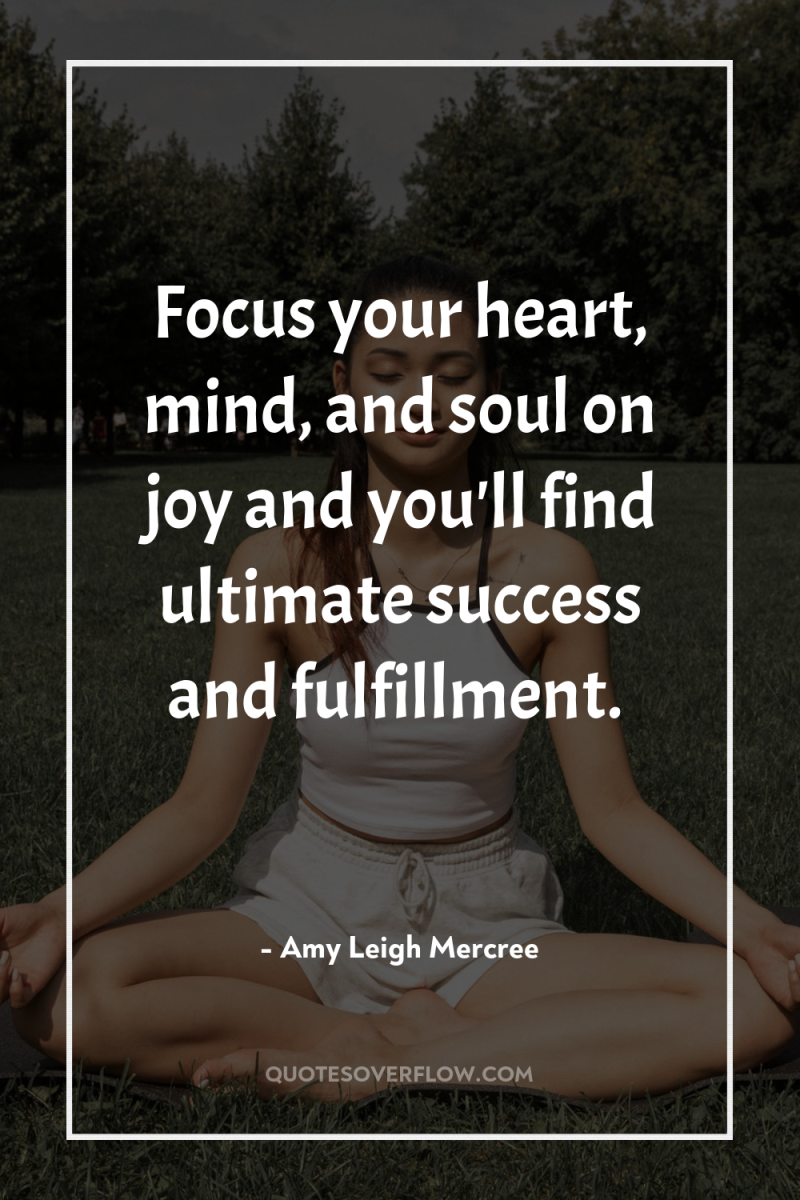 Focus your heart, mind, and soul on joy and you'll...