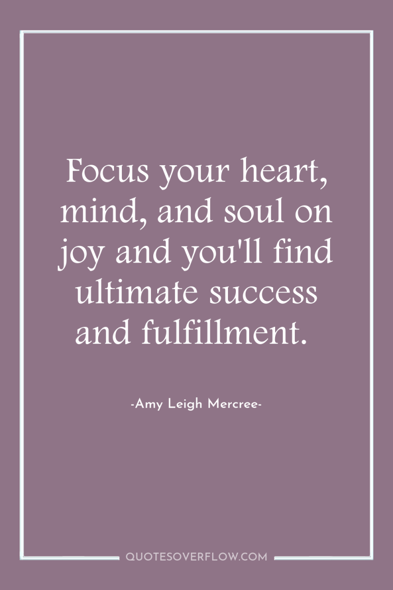 Focus your heart, mind, and soul on joy and you'll...