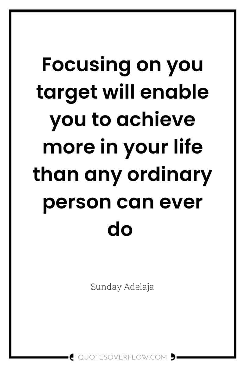 Focusing on you target will enable you to achieve more...