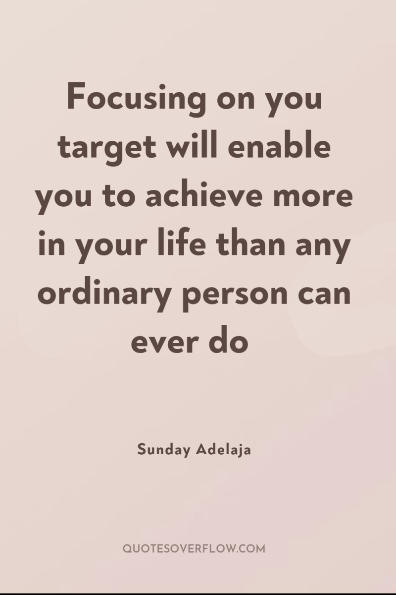 Focusing on you target will enable you to achieve more...